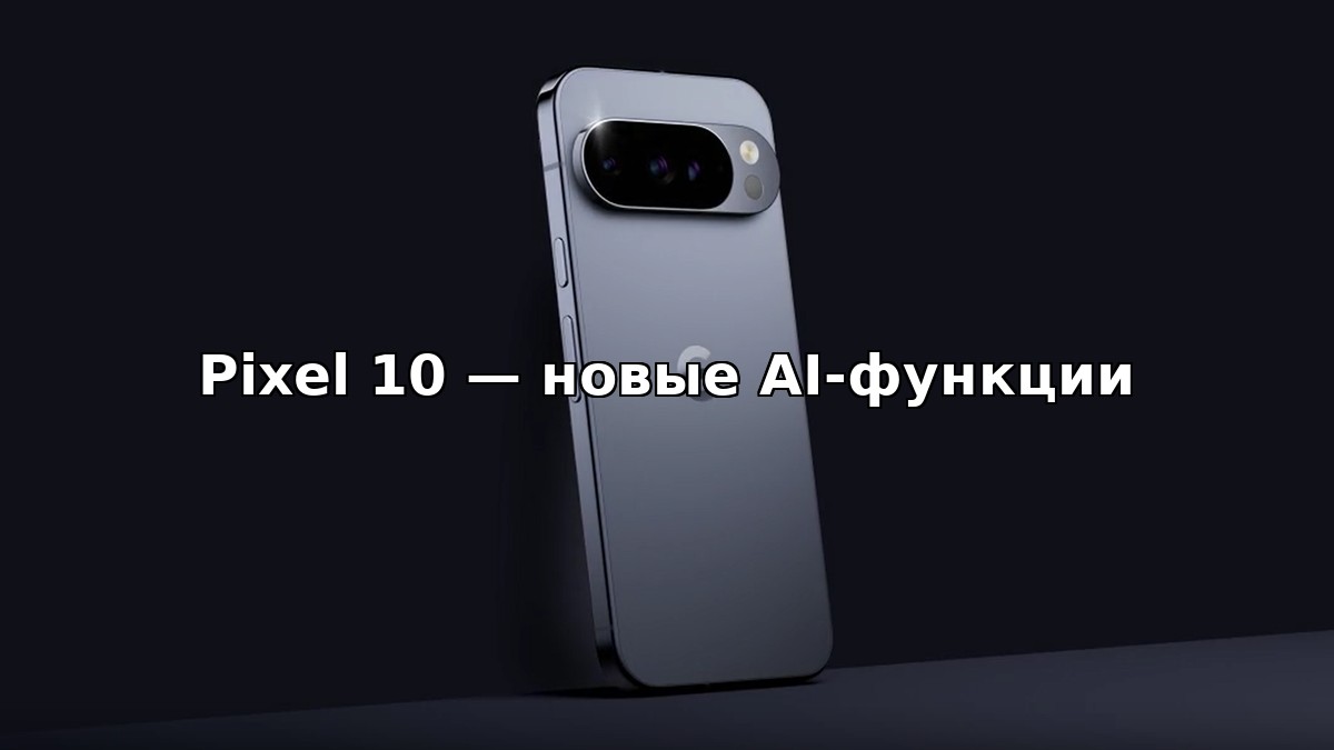Pixel 10: самые интересные AI-функции нового флагмана Google